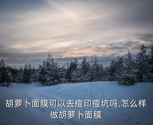 胡蘿卜面膜,怎么做胡蘿卜面膜可去痘印痘坑?