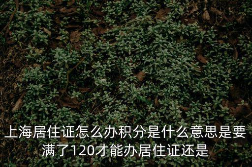 上海居住證積分模擬計算器，上海居住證怎么辦積分是什么意思是要滿了120才能辦居住證還是