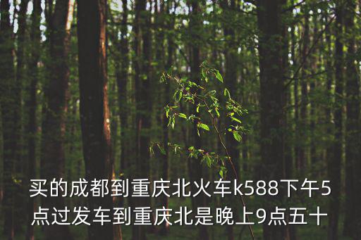 買(mǎi)的成都到重慶北火車(chē)k588下午5點(diǎn)過(guò)發(fā)車(chē)到重慶北是晚上9點(diǎn)五十