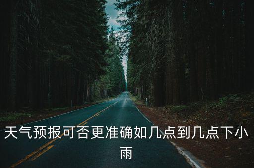 天氣預(yù)報(bào)可否更準(zhǔn)確如幾點(diǎn)到幾點(diǎn)下小雨