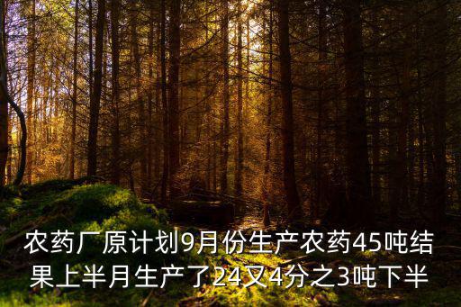 天津市原農藥廠，農藥廠原計劃9月份生產農藥45噸結果上半月生產了24又4分之3噸下半