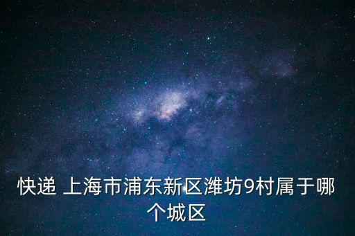 快遞 上海市浦東新區(qū)濰坊9村屬于哪個城區(qū)