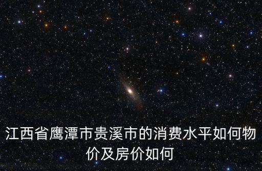江西省鷹潭市貴溪市的消費水平如何物價及房價如何