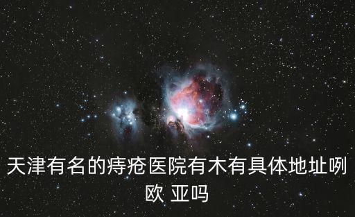 天津市博德玉龍，天津市肛腸醫院在哪啊怎么一下車光看見天津歐亞醫院了啊
