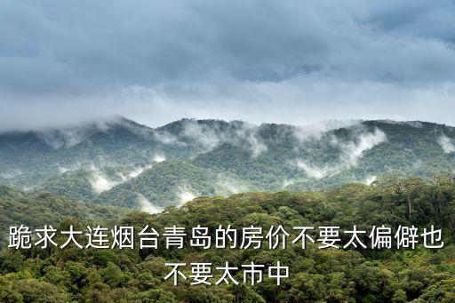跪求大連煙臺青島的房價不要太偏僻也不要太市中