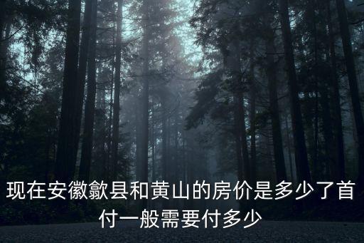 現在安徽歙縣和黃山的房價是多少了首付一般需要付多少