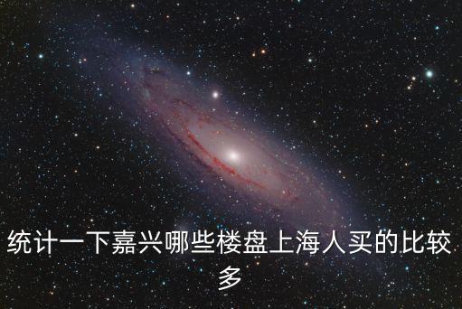 統計一下嘉興哪些樓盤上海人買的比較多