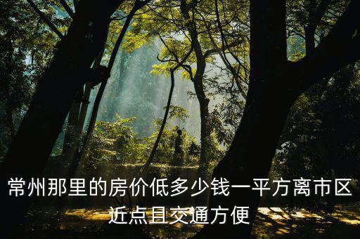 常州那里的房價低多少錢一平方離市區(qū)近點且交通方便