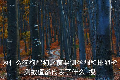 母狗孕酮多少配狗，為什么狗狗配狗之前要測(cè)孕酮和排卵檢測(cè)數(shù)值都代表了什么  搜