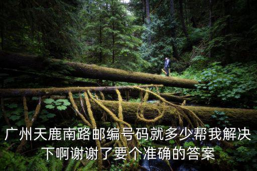 廣州天鹿南路擴建，廣州天鹿南路郵編號碼就多少幫我解決下啊謝謝了要個準確的答案