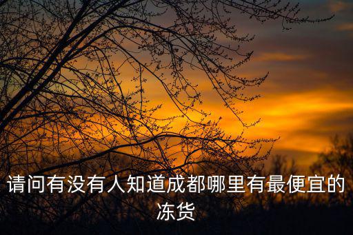 請(qǐng)問(wèn)有沒(méi)有人知道成都哪里有最便宜的凍貨