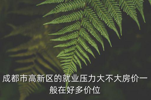 成都市高新區的就業壓力大不大房價一般在好多價位