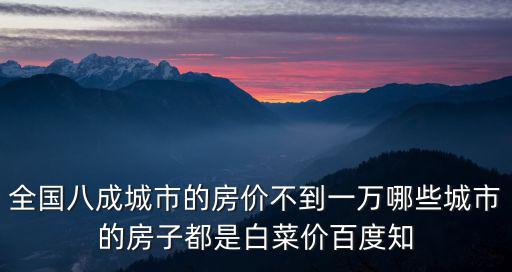 哪個地區的房價不貴，全國八成城市的房價不到一萬哪些城市的房子都是白菜價百度知