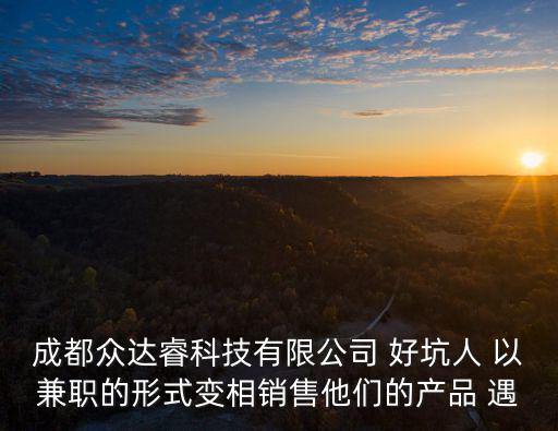 成都眾達睿科技有限公司 好坑人 以兼職的形式變相銷售他們的產品 遇