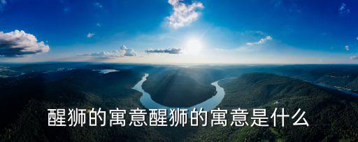 醒獅的寓意醒獅的寓意是什么