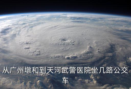 廣州武警醫院旁邊可以等大巴，從廣州墩和到天河武警醫院坐幾路公交車
