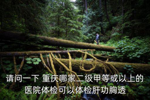 請問一下 重慶哪家二級甲等或以上的醫院體檢可以體檢肝功胸透