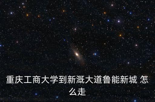 重慶市魯能新域，重慶加勒比海水世界到魯能新城怎么走高手請回答急需