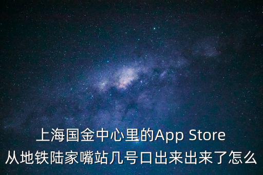 上海國金中心里的App Store從地鐵陸家嘴站幾號口出來出來了怎么