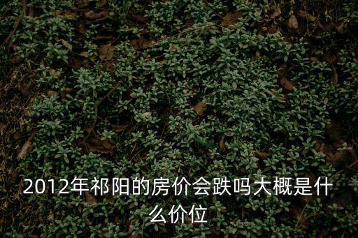 2012年祁陽的房價會跌嗎大概是什么價位