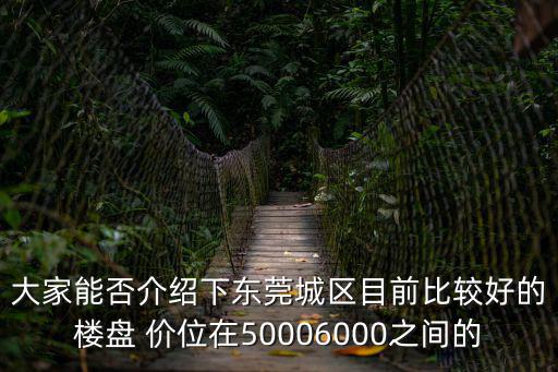 東莞哪個地方房價最好，大家能否介紹下東莞城區目前比較好的樓盤 價位在50006000之間的