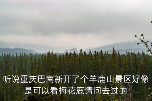 聽說重慶巴南新開了個羊鹿山景區好像是可以看梅花鹿請問去過的