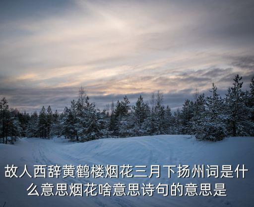 故人西辭黃鶴樓煙花三月下?lián)P州詞是什么意思煙花啥意思詩句的意思是