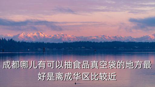成都市錦江區哪里有抽真空包裝，成都哪兒有可以抽食品真空袋的地方最好是離成華區比較近