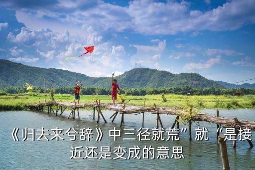 《歸去來兮辭》中三徑就荒”就“是接近還是變成的意思