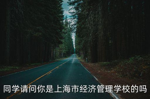 同學(xué)請問你是上海市經(jīng)濟(jì)管理學(xué)校的嗎