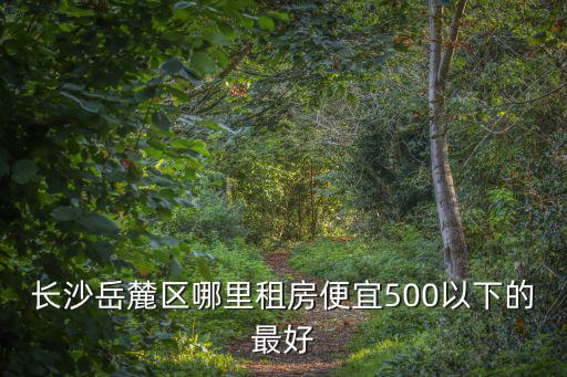長沙岳麓區哪里租房便宜500以下的最好