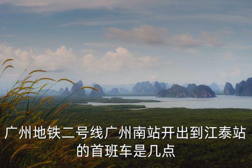 廣州地鐵二號線廣州南站開出到江泰站的首班車是幾點