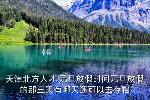 天津北方人才 元旦放假時間元旦放假的那三天有哪天還可以去存檔