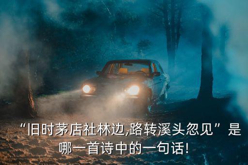 “舊時(shí)茅店社林邊,路轉(zhuǎn)溪頭忽見(jiàn)”是哪一首詩(shī)中的一句話!