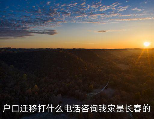 遷戶口打什么電話咨詢，戶口遷移打什么電話咨詢我家是長春的