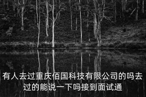 重慶市農(nóng)裔科技發(fā)展有限公司，有人去過重慶佰國科技有限公司的嗎去過的能說一下嗎接到面試通