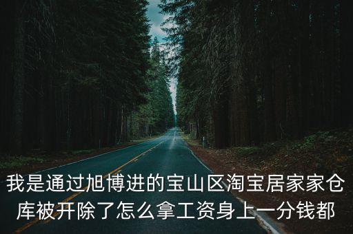 我是通過旭博進的寶山區淘寶居家家倉庫被開除了怎么拿工資身上一分錢都