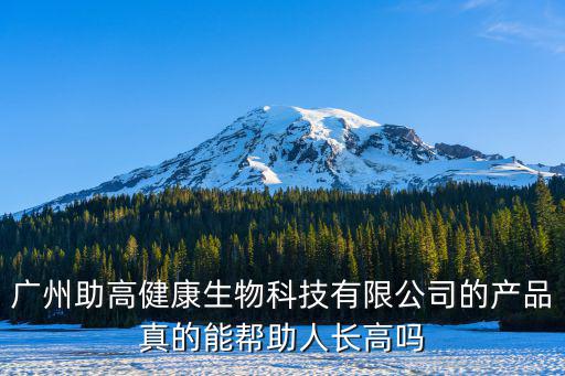 廣州助高公司什么抓走的，廣州助高健康生物科技有限公司的產品真的能幫助人長高嗎
