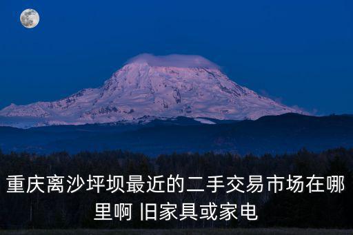 重慶離沙坪壩最近的二手交易市場在哪里啊 舊家具或家電
