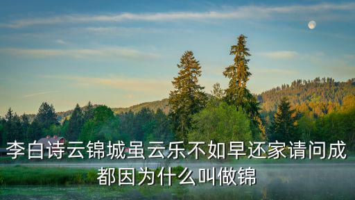 李白詩云錦城雖云樂不如早還家請問成都因為什么叫做錦
