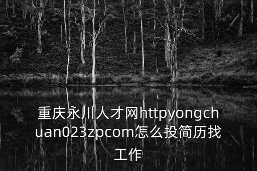 重慶永川人才網httpyongchuan023zpcom怎么投簡歷找工作