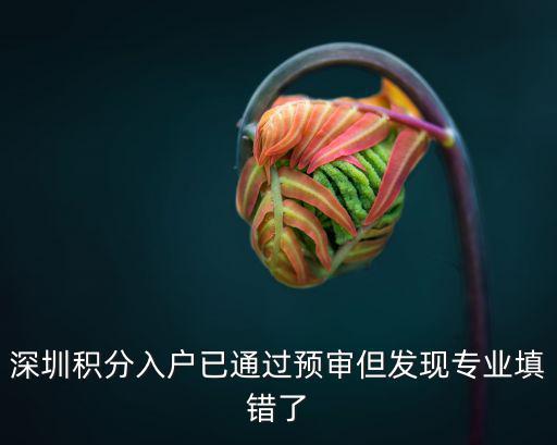 上海落戶預審通過后被拒概率，深圳積分入戶已通過預審但發現專業填錯了