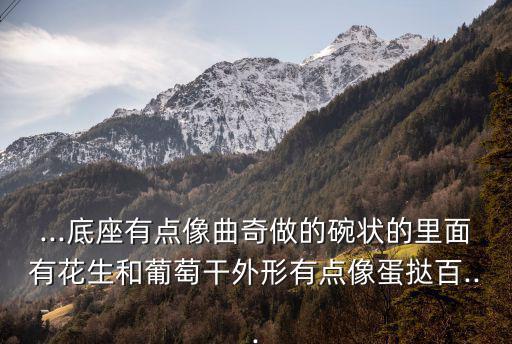 ...底座有點像曲奇做的碗狀的里面有花生和葡萄干外形有點像蛋撻百...
