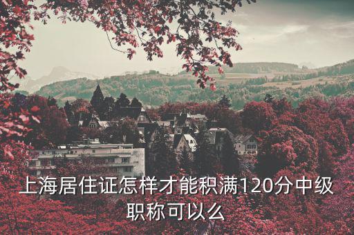 上海居住證怎樣才能積滿120分中級職稱可以么