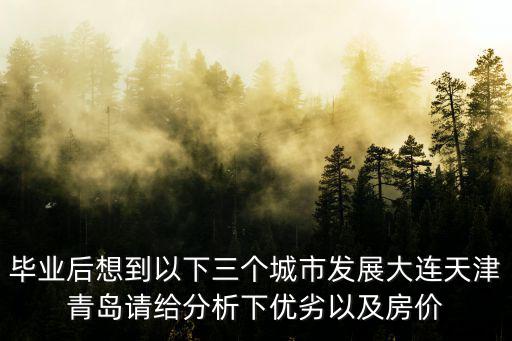 畢業(yè)后想到以下三個(gè)城市發(fā)展大連天津青島請(qǐng)給分析下優(yōu)劣以及房?jī)r(jià)