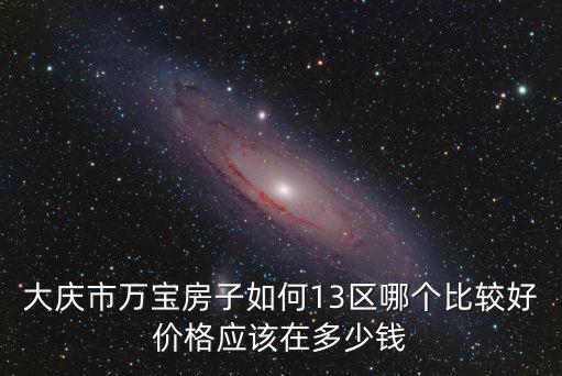 大慶市萬寶房子如何13區(qū)哪個比較好價格應該在多少錢