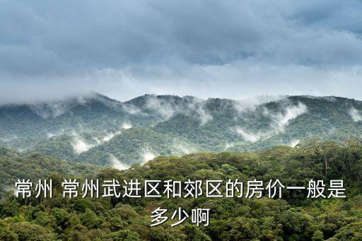 常州 常州武進區和郊區的房價一般是多少啊