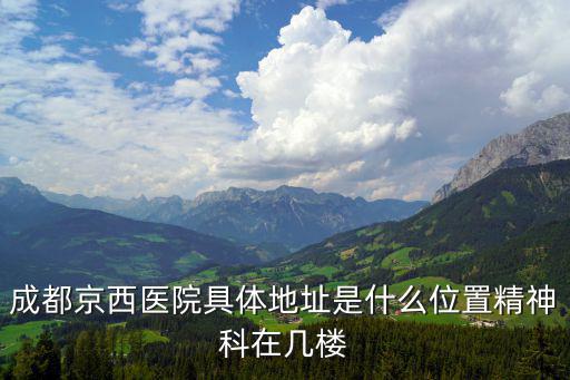 成都京西醫(yī)院具體地址是什么位置精神科在幾樓