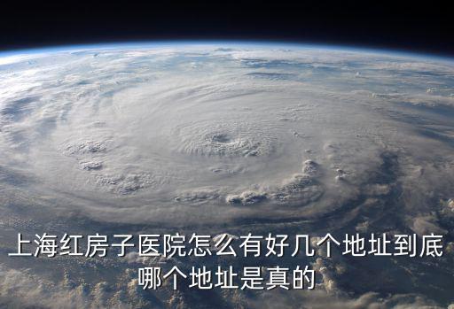 上海紅房子醫院怎么有好幾個地址到底哪個地址是真的