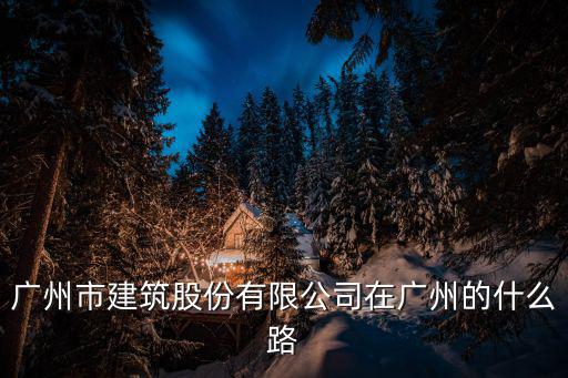 廣州市建筑股份有限公司在廣州的什么路
